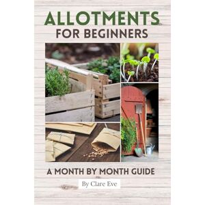 Eve, Clare Allotments For Beginners: A Month by Month Guide Eve, Clare Allotments For Beginners: A Month by Month Guide