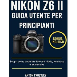 Crossley, Anton NIKON Z6 II GUIDA UTENTE PER PRINCIPIANTI: Scopri come catturare foto più nitide, luminose e espressive Crossley, Anton NIKON Z6 II GUIDA UTENTE PER PRINCIPIANTI: Scopri come catturare foto più nitide, luminose e espressive