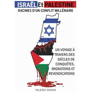 Sanna, Valerio Israël et Palestine, Racines d'un Conflit Millénaire: Un Voyage à Travers des Siècles de Conquêtes, Migrations et Revendications Sanna, Valerio Israël et Palestine, Racines d'un Conflit Millénaire: Un Voyage à Travers des Siècles de Conquêtes, Migrations et Revendications