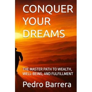 Barrera Puga, Pedro CONQUER YOUR DREAMS: THE MASTER PATH TO WEALTH, WELL-BEING, AND FULFILLMENT Barrera Puga, Pedro CONQUER YOUR DREAMS: THE MASTER PATH TO WEALTH, WELL-BEING, AND FULFILLMENT