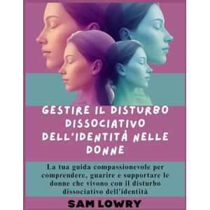 Lowry, Sam Gestire il disturbo dissociativo dell'identità nelle donne: La tua guida compassionevole per comprendere, guarire e supportare le donne che vivono con il disturbo dissociativo dell'identità Lowry, Sam Gestire il disturbo dissociativo dell'identità nelle donne: La tua guida compassionevole per comprendere, guarire e supportare le donne che vivono con il disturbo dissociativo dell'identità