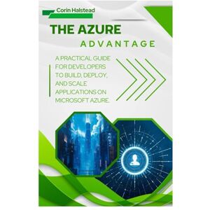 Halstead, Corin The Azure Advantage: A Practical Guide for Developers to Build, Deploy, and Scale Applications on Microsoft Azure Halstead, Corin The Azure Advantage: A Practical Guide for Developers to Build, Deploy, and Scale Applications on Microsoft Azure