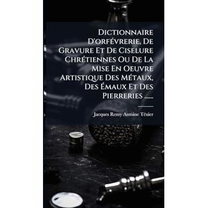 Dictionnaire D'orfÃ(c)vrerie, De Gravure Et De Ciselure ChrÃ(c)tiennes Ou De La Mise En Oeuvre Artistique Des MÃ(c)taux, Des Émaux Et Des Pierreries ...... Dictionnaire D'orfÃ(c)vrerie, De Gravure Et De Ciselure ChrÃ(c)tiennes Ou De La Mise En Oeuvre Artistique Des MÃ(c)taux, Des Émaux Et Des Pierreries ......