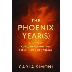 Simoni, Carla The Phoenix Year(s): A Novel of ADHD, Menopause, and Reclaiming a Life Ablaze Simoni, Carla The Phoenix Year(s): A Novel of ADHD, Menopause, and Reclaiming a Life Ablaze