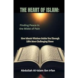 Al-Islam Ibn Irfan, Abdullah THE HEART OF ISLAM: Finding Peace in the Midst of Pain ("Everyday Islam: Live It with Heart") Al-Islam Ibn Irfan, Abdullah THE HEART OF ISLAM: Finding Peace in the Midst of Pain ("Everyday Islam: Live It with Heart")