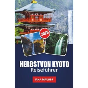 Maurer, Jana HERBST VON KYOTO REISEFÜHRER 2026: Erkunden Sie farbenfrohe Tempel, Herbstgärten, Teehäuser, Festivals und versteckte saisonale Erlebnisse Maurer, Jana HERBST VON KYOTO REISEFÜHRER 2026: Erkunden Sie farbenfrohe Tempel, Herbstgärten, Teehäuser, Festivals und versteckte saisonale Erlebnisse