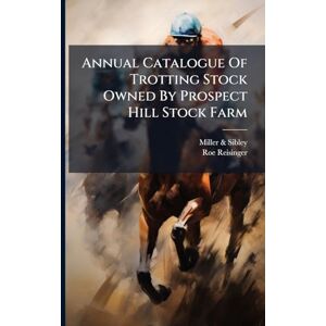 Sibley, Miller & Annual Catalogue Of Trotting Stock Owned By Prospect Hill Stock Farm Sibley, Miller & Annual Catalogue Of Trotting Stock Owned By Prospect Hill Stock Farm