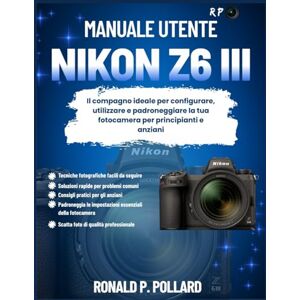 Pollard, Ronald P. Manuale utente Nikon Z6 III: Il compagno ideale per configurare, utilizzare e padroneggiare la tua fotocamera per principianti e anziani Pollard, Ronald P. Manuale utente Nikon Z6 III: Il compagno ideale per configurare, utilizzare e padroneggiare la tua fotocamera per principianti e anziani