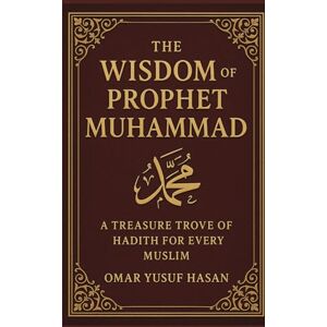 Omar, Yusuf Hasan The Wisdom of Prophet Muhammad: A Treasure Trove of Hadith for Every Muslim Omar, Yusuf Hasan The Wisdom of Prophet Muhammad: A Treasure Trove of Hadith for Every Muslim