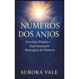 Vale, Aurora NÚMEROS DOS ANJOS: Um Guia Prático e Espiritual para Mensagens do Universo (A Série de Numerologia) Vale, Aurora NÚMEROS DOS ANJOS: Um Guia Prático e Espiritual para Mensagens do Universo (A Série de Numerologia)