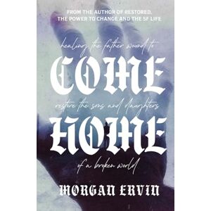 Ervin, Morgan Come Home: Healing The Father Wound to Restore the Sons and Daughters of a Broken World Ervin, Morgan Come Home: Healing The Father Wound to Restore the Sons and Daughters of a Broken World