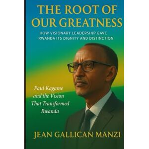 MANZI, Jean Gallican The Root of Our Greatness: HOW VISIONARY LEADERSHIP GAVE RWANDA ITS DIGNITY AND DISTINCTION MANZI, Jean Gallican The Root of Our Greatness: HOW VISIONARY LEADERSHIP GAVE RWANDA ITS DIGNITY AND DISTINCTION