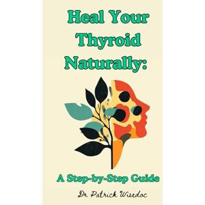 Wisedoc, Dr Patrick Heal Your Thyroid Naturally: A Step-by-Step Guide Wisedoc, Dr Patrick Heal Your Thyroid Naturally: A Step-by-Step Guide