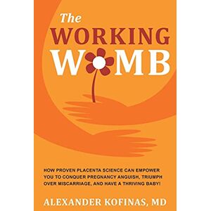 Kofinas MD, Alexander The Working Womb: How proven placenta science can empower you to conquer pregnancy anguish, triumph over miscarriage, and have a thriving baby! Kofinas MD, Alexander The Working Womb: How proven placenta science can empower you to conquer pregnancy anguish, triumph over miscarriage, and have a thriving baby!
