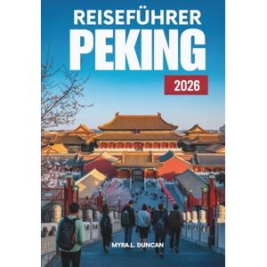 Duncan, Myra L. REISEFÜHRER PEKING 2026: Entdecken Sie die reiche Geschichte und die modernen Wunder Chinas Duncan, Myra L. REISEFÜHRER PEKING 2026: Entdecken Sie die reiche Geschichte und die modernen Wunder Chinas