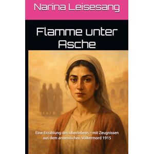 Leisesang, Narina Flamme unter Asche: Eine fesselnde Geschichte von Mut, Schmerz und Überleben während des armenischen Völkermords 1915 Leisesang, Narina Flamme unter Asche: Eine fesselnde Geschichte von Mut, Schmerz und Überleben während des armenischen Völkermords 1915