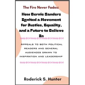 Hunter, Roderick S. The Fire Never Fades: How Bernie Sanders Ignited a Movement for Justice, Equality, and a Future to Believe in: Appeals to both political readers and ... audiences drawn to inspiration and leadership Hunter, Roderick S. The Fire Never Fades: How Bernie Sanders Ignited a Movement for Justice, Equality, and a Future to Believe in: Appeals to both political readers and ... audiences drawn to inspiration and leadership