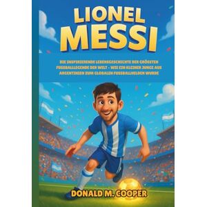 Cooper, Donald M. Lionel Messi Biografie: Die inspirierende Lebensgeschichte der größten Fußballlegende der Welt – Wie ein kleiner Junge aus Argentinien zum globalen Fußballhelden wurde. Cooper, Donald M. Lionel Messi Biografie: Die inspirierende Lebensgeschichte der größten Fußballlegende der Welt – Wie ein kleiner Junge aus Argentinien zum globalen Fußballhelden wurde.