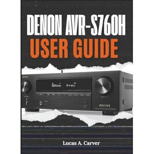 A. Carver, Lucas Denon AVR-S760H User Guide: The Complete Step-by-Step Manual for Quick Home Theater Setup, Installation, Configuration, Pro Tips, and Everyday Troubleshooting A. Carver, Lucas Denon AVR-S760H User Guide: The Complete Step-by-Step Manual for Quick Home Theater Setup, Installation, Configuration, Pro Tips, and Everyday Troubleshooting