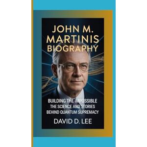 Lee JOHN M. MARTINIS BIOGRAPHY: Building the Impossible – The Science and Stories Behind Quantum Supremacy Lee JOHN M. MARTINIS BIOGRAPHY: Building the Impossible – The Science and Stories Behind Quantum Supremacy