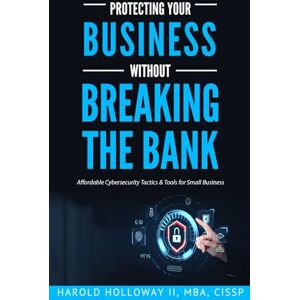 Holloway II, Harold Protecting Your Business Without Breaking the Bank: Affordable Cybersecurity Tactics for Small Business Owners Gift for Small Business Owners Holloway II, Harold Protecting Your Business Without Breaking the Bank: Affordable Cybersecurity Tactics for Small Business Owners Gift for Small Business Owners