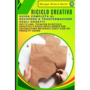 Rivers-Earth, Morgan RICICLO CREATIVO: Guida Completa al Recupero e Trasformazione degli Oggetti: UPCYCLING: tecniche di riciclo creativo e riuso intelligente per valorizzare materiali usati con 101 progetti green Rivers-Earth, Morgan RICICLO CREATIVO: Guida Completa al Recupero e Trasformazione degli Oggetti: UPCYCLING: tecniche di riciclo creativo e riuso intelligente per valorizzare materiali usati con 101 progetti green