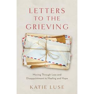 Luse, Katie Letters to the Grieving: Moving through Loss and Disappointment to Hope and Healing Luse, Katie Letters to the Grieving: Moving through Loss and Disappointment to Hope and Healing