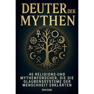 Krüger, Emma Deuter der Mythen: 46 Religions- und Mythenforscher, die die Glaubenssysteme der Menschheit erklärten Krüger, Emma Deuter der Mythen: 46 Religions- und Mythenforscher, die die Glaubenssysteme der Menschheit erklärten