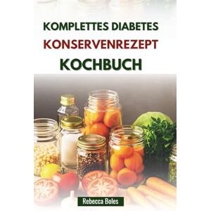 Boles, Rebecca KOMPLETTES DIABETES KONSERVENREZEPT KOCHBUCH: Köstliche Schritt-für-Schritt-Anleitung zur Blutzuckerkontrolle Boles, Rebecca KOMPLETTES DIABETES KONSERVENREZEPT KOCHBUCH: Köstliche Schritt-für-Schritt-Anleitung zur Blutzuckerkontrolle