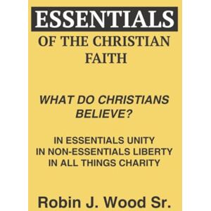 Wood Sr., Robin J. Essentials of the Christian Faith: What Do Christians Believe? Wood Sr., Robin J. Essentials of the Christian Faith: What Do Christians Believe?