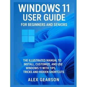 GEARSON, ALEX WINDOWS 11 USER GUIDE FOR BEGINNERS AND SENIORS: THE ILLUSTRATED MANUAL TO INSTALL,CUSTOMIZE AND USE WINDOWS 11 WITH TIPS, TRICKS AND HIDDEN SHORTCUTS GEARSON, ALEX WINDOWS 11 USER GUIDE FOR BEGINNERS AND SENIORS: THE ILLUSTRATED MANUAL TO INSTALL,CUSTOMIZE AND USE WINDOWS 11 WITH TIPS, TRICKS AND HIDDEN SHORTCUTS