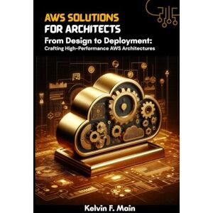 Main, Kelvin F. AWS solutions for Architects: From Design to Deployment: Crafting High-Performance AWS Architectures Main, Kelvin F. AWS solutions for Architects: From Design to Deployment: Crafting High-Performance AWS Architectures