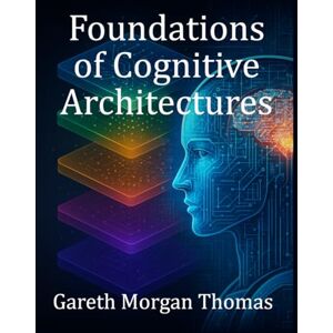 Thomas, Gareth Morgan Foundations of Cognitive Architectures: Interdisciplinary Models of Cognition for Artificial Intelligence (Cognitive Computation & Engineering Series) Thomas, Gareth Morgan Foundations of Cognitive Architectures: Interdisciplinary Models of Cognition for Artificial Intelligence (Cognitive Computation & Engineering Series)