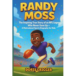 Crigger, Doris Randy Moss: The Inspiring True Story of an NFL Legend Who Never Gave Up – A Motivational Sports Biography for Kids Crigger, Doris Randy Moss: The Inspiring True Story of an NFL Legend Who Never Gave Up – A Motivational Sports Biography for Kids