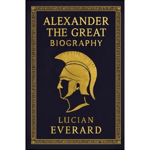 Everard, Lucian BIOGRAPHY OF ALEXANDER THE GREAT: CONQUEROR OF THE KNOWN WORLD Everard, Lucian BIOGRAPHY OF ALEXANDER THE GREAT: CONQUEROR OF THE KNOWN WORLD