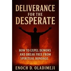 OLADIMEJI, ENOCH D DELIVERANCE FOR THE DESPERATE HOW TO EXPEL DEMONS & BREAK FREE FROM SPIRITUAL BONDAGE: FERVENT DEL IV ERANCE PRAYERS TO CAST OUT EVIL SPIRITS, BREAK CURSES, CANCEL BAD DREAMS AND OVERCOME WITCHCRAFT OLADIMEJI, ENOCH D DELIVERANCE FOR THE DESPERATE HOW TO EXPEL DEMONS & BREAK FREE FROM SPIRITUAL BONDAGE: FERVENT DEL IV ERANCE PRAYERS TO CAST OUT EVIL SPIRITS, BREAK CURSES, CANCEL BAD DREAMS AND OVERCOME WITCHCRAFT