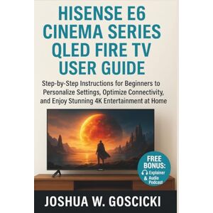 Goscicki, Joshua W. Hisense E6 Cinema Series QLED Fire TV User Guide: Step-by-Step Instructions for Beginners to Personalize Settings, Optimize Connectivity, and Enjoy Stunning 4K Entertainment at Home Goscicki, Joshua W. Hisense E6 Cinema Series QLED Fire TV User Guide: Step-by-Step Instructions for Beginners to Personalize Settings, Optimize Connectivity, and Enjoy Stunning 4K Entertainment at Home