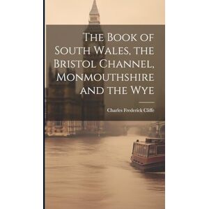 Cliffe, Charles Frederick The Book of South Wales, the Bristol Channel, Monmouthshire and the Wye Cliffe, Charles Frederick The Book of South Wales, the Bristol Channel, Monmouthshire and the Wye