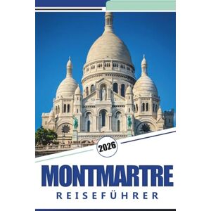 Rosson, Kevin D. MONTMARTRE REISEFÜHRER 2026: Erkunden Sie das künstlerische Herz von Paris: Ein vollständiger Reiseführer durch die Straßen, Cafés, Wahrzeichen und Kultur von Montmartre Rosson, Kevin D. MONTMARTRE REISEFÜHRER 2026: Erkunden Sie das künstlerische Herz von Paris: Ein vollständiger Reiseführer durch die Straßen, Cafés, Wahrzeichen und Kultur von Montmartre