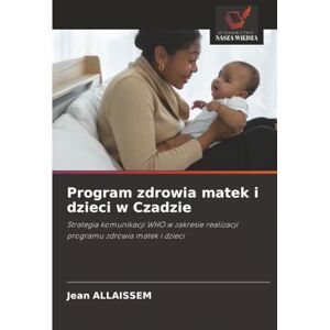 ALLAISSEM, Jean Program zdrowia matek i dzieci w Czadzie: Strategia komunikacji WHO w zakresie realizacji programu zdrowia matek i dzieci ALLAISSEM, Jean Program zdrowia matek i dzieci w Czadzie: Strategia komunikacji WHO w zakresie realizacji programu zdrowia matek i dzieci