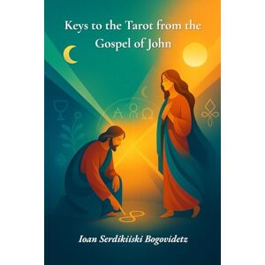 Serdikiiski Bogovidetz, Ioan Keys to the Tarot from the Gospel of John: Reading the Fourth Gospel by Sunlight and Moonlight: A Chronological Map of the Tarot’s Twin Meanings Serdikiiski Bogovidetz, Ioan Keys to the Tarot from the Gospel of John: Reading the Fourth Gospel by Sunlight and Moonlight: A Chronological Map of the Tarot’s Twin Meanings