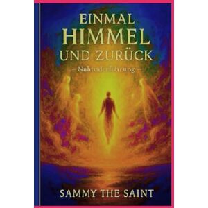 Saint, Sammy The Einmal Himmel und zurück: Eine Nahtoderfahrung Saint, Sammy The Einmal Himmel und zurück: Eine Nahtoderfahrung
