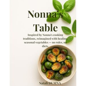 DUMNA, Natali Nona’s Table: A Healing Vegetable Cookbook with 37 Seasonal Plants, Micronutrients, Recipes and Real Wellness — No Diets, Just Nature’s Nourishment (Nonna’s cooking traditions) DUMNA, Natali Nona’s Table: A Healing Vegetable Cookbook with 37 Seasonal Plants, Micronutrients, Recipes and Real Wellness — No Diets, Just Nature’s Nourishment (Nonna’s cooking traditions)