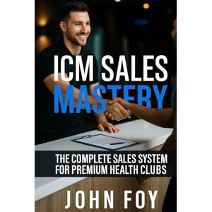 Foy, John ICM Sales Mastery: The Complete Sales System for Premium Health Clubs: Scripts, Tools, and Strategies to Convert More Tours into Members Foy, John ICM Sales Mastery: The Complete Sales System for Premium Health Clubs: Scripts, Tools, and Strategies to Convert More Tours into Members