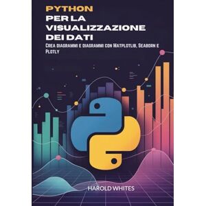 WHITES, HAROLD Python per la visualizzazione dei dati: Crea diagrammi e diagrammi con Matplotlib, Seaborn e Plotly WHITES, HAROLD Python per la visualizzazione dei dati: Crea diagrammi e diagrammi con Matplotlib, Seaborn e Plotly