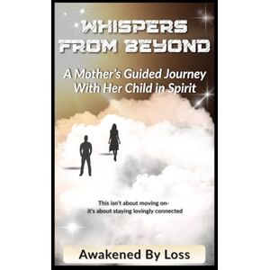 By Loss, Awakened Whispers From Beyond: A Mother’s Guided Journey With Her Child in Spirit By Loss, Awakened Whispers From Beyond: A Mother’s Guided Journey With Her Child in Spirit