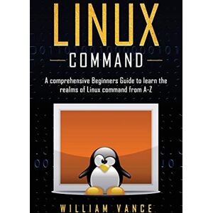 Vance, William Linux Command: A Comprehensive Beginners Guide to Learn the Realms of Linux Command from A-Z: 1 Vance, William Linux Command: A Comprehensive Beginners Guide to Learn the Realms of Linux Command from A-Z: 1