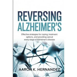 Hernandez, Aaron K. Reversing Alzheimer’s: Effective Strategies for Coping, Treatment Options, and Providing Care at Every Stage of Alzheimer's Disease. Hernandez, Aaron K. Reversing Alzheimer’s: Effective Strategies for Coping, Treatment Options, and Providing Care at Every Stage of Alzheimer's Disease.