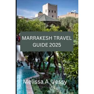 Jessy, Melissa A. MARRAKESH TRAVEL GUIDE 2025: Discover the Heart of Morocco's Enchantment Jessy, Melissa A. MARRAKESH TRAVEL GUIDE 2025: Discover the Heart of Morocco's Enchantment