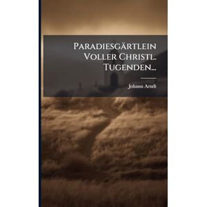 Arndt, Johann Paradiesgärtlein Voller Christl. Tugenden... Arndt, Johann Paradiesgärtlein Voller Christl. Tugenden...